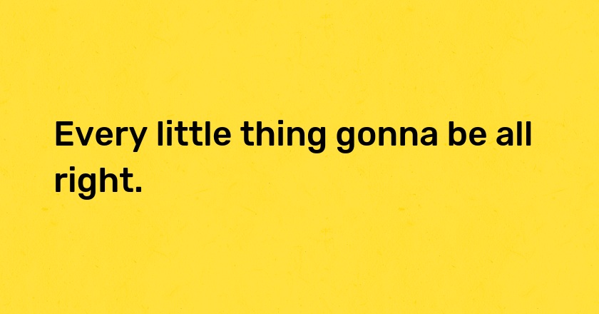 Every little thing gonna be all right.