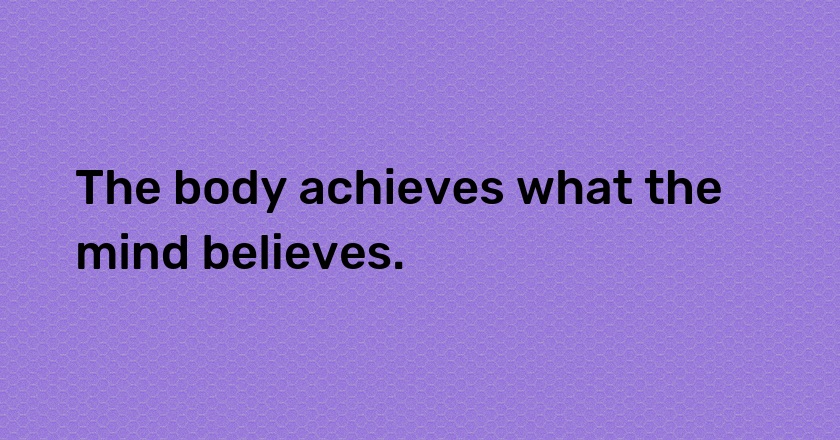 The body achieves what the mind believes.