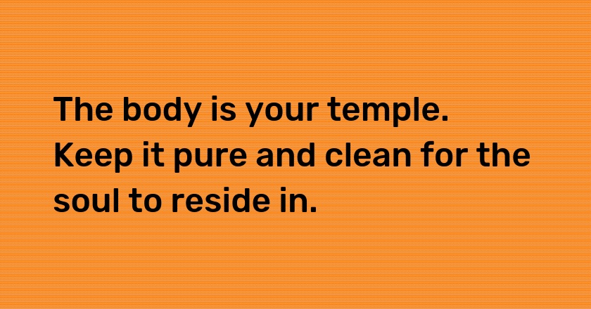 The body is your temple. Keep it pure and clean for the soul to reside in.