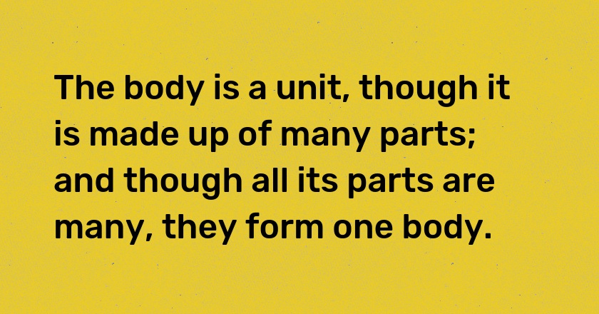 The body is a unit, though it is made up of many parts; and though all its parts are many, they form one body.