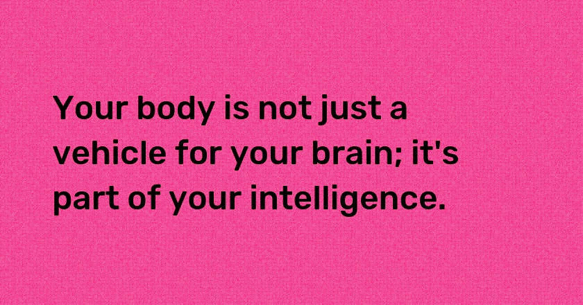 Your body is not just a vehicle for your brain; it's part of your intelligence.