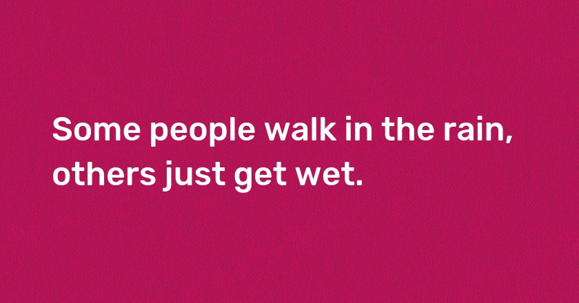 Some people walk in the rain, others just get wet.