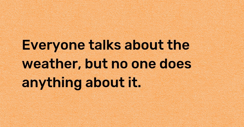 Everyone talks about the weather, but no one does anything about it.