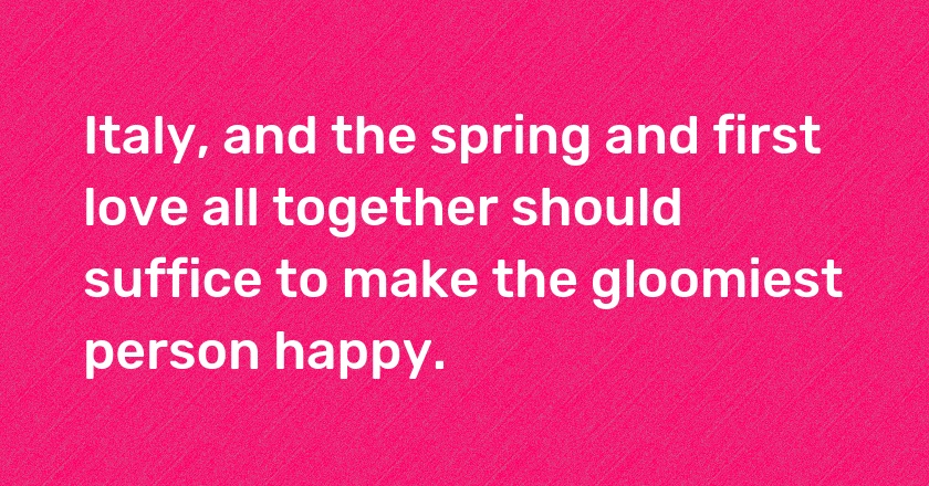 Italy, and the spring and first love all together should suffice to make the gloomiest person happy.