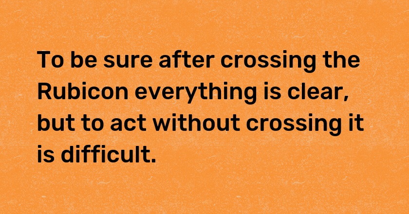 To be sure after crossing the Rubicon everything is clear, but to act without crossing it is difficult.