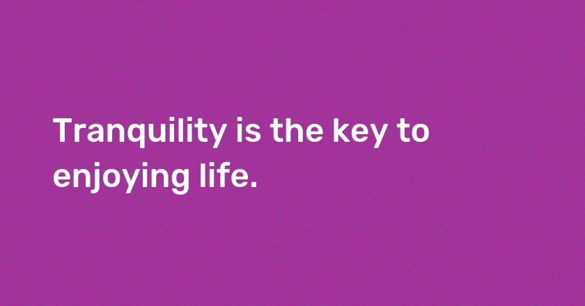 Tranquility is the key to enjoying life.