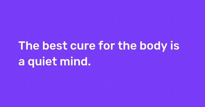 The best cure for the body is a quiet mind.