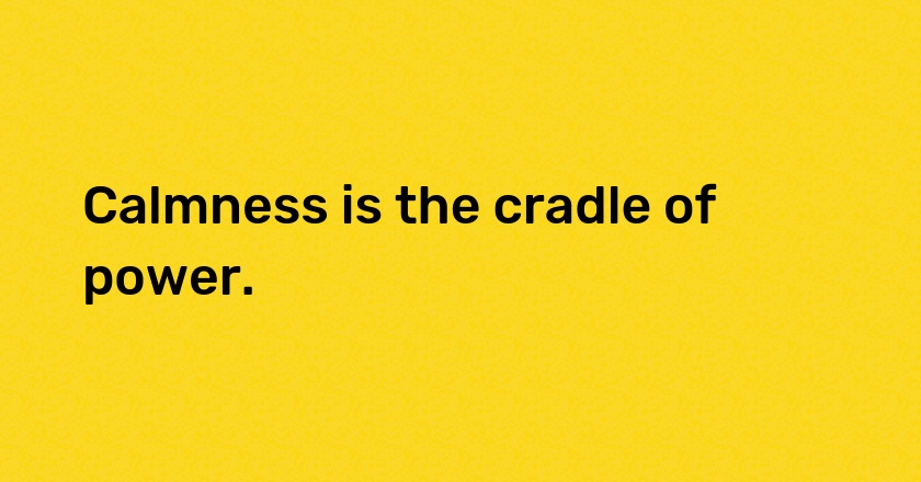 Calmness is the cradle of power.