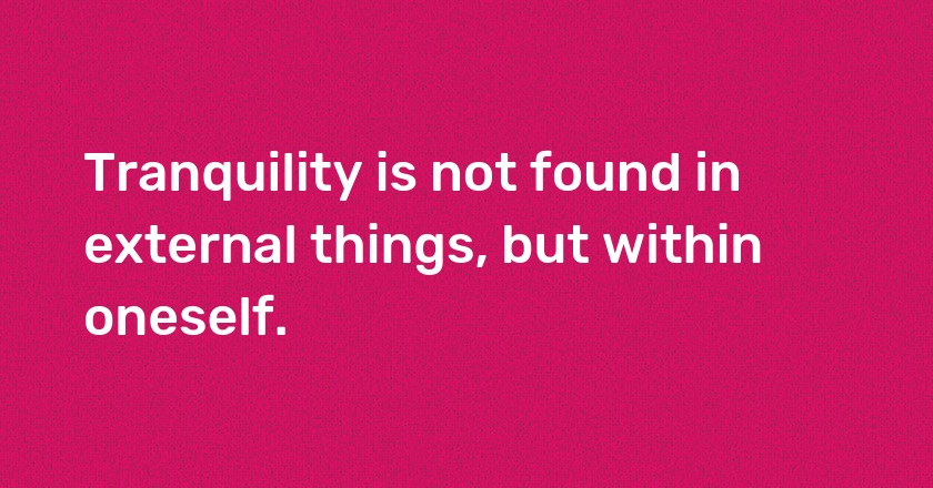 Tranquility is not found in external things, but within oneself.