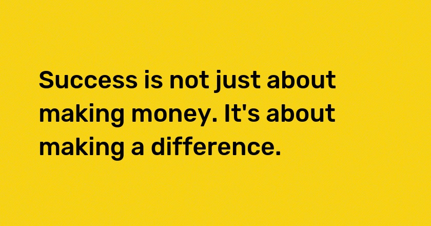 Success is not just about making money. It's about making a difference.