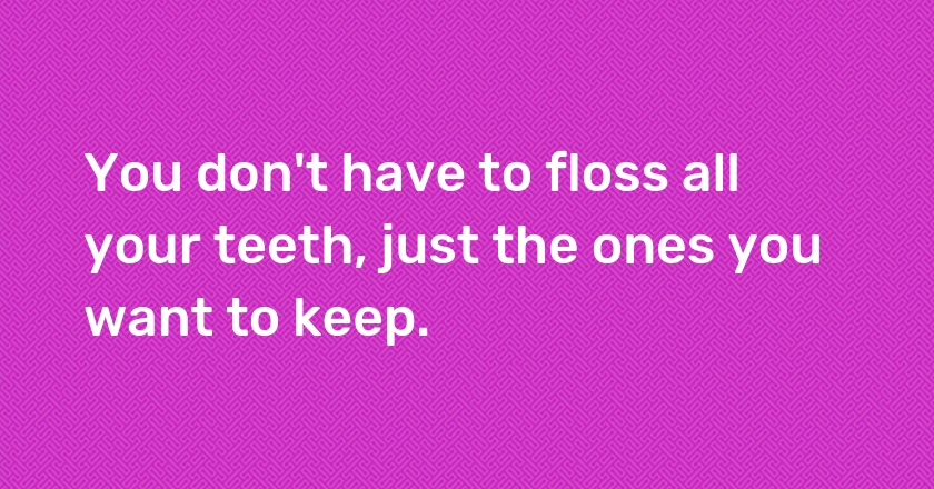 You don't have to floss all your teeth, just the ones you want to keep.