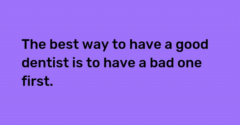 The best way to have a good dentist is to have a bad one first.