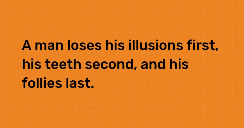 A man loses his illusions first, his teeth second, and his follies last.