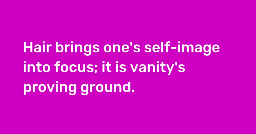 Hair brings one's self-image into focus; it is vanity's proving ground.