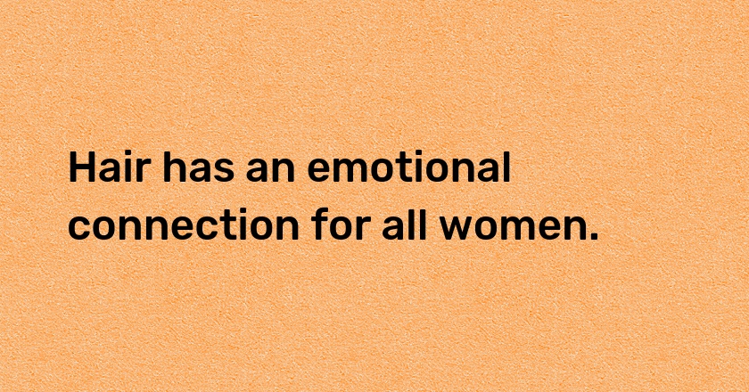 Hair has an emotional connection for all women.