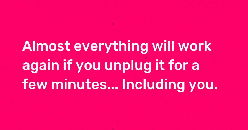 Almost everything will work again if you unplug it for a few minutes... Including you.