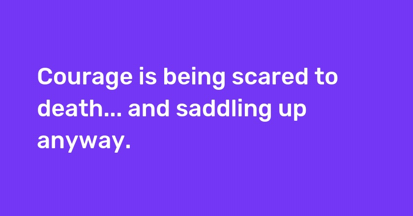 Courage is being scared to death... and saddling up anyway.