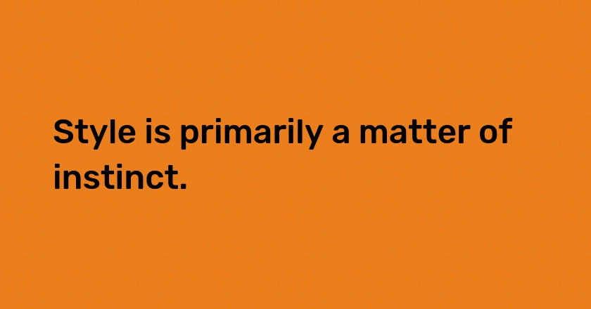 Style is primarily a matter of instinct.