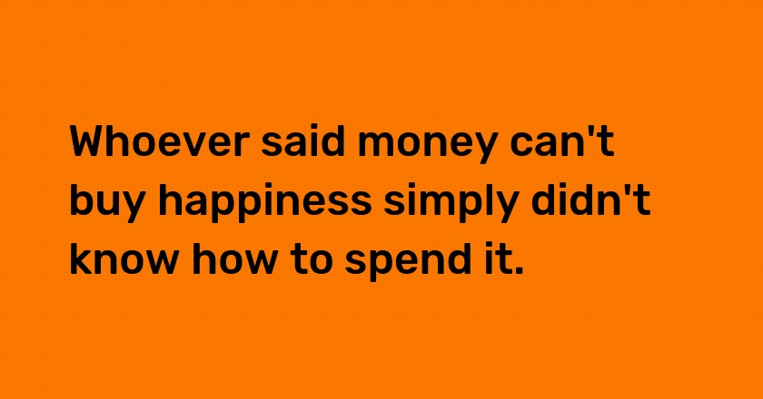 Whoever said money can't buy happiness simply didn't know how to spend it.