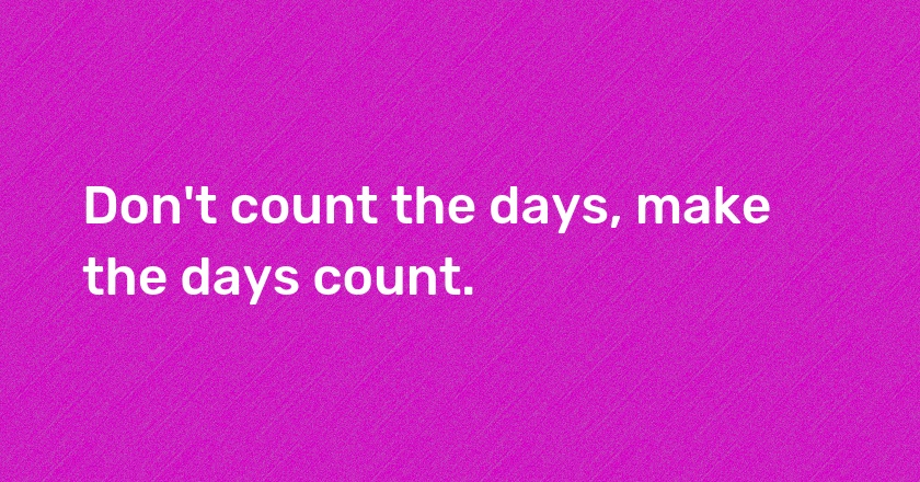 Don't count the days, make the days count.