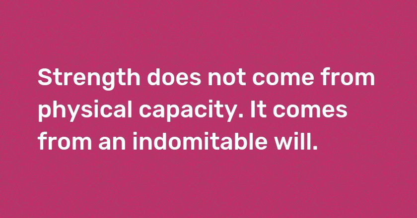 Strength does not come from physical capacity. It comes from an indomitable will.