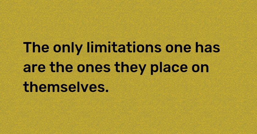 The only limitations one has are the ones they place on themselves.