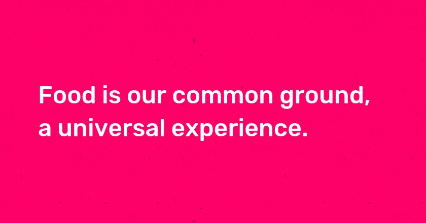 Food is our common ground, a universal experience.