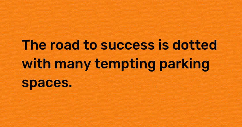 The road to success is dotted with many tempting parking spaces.