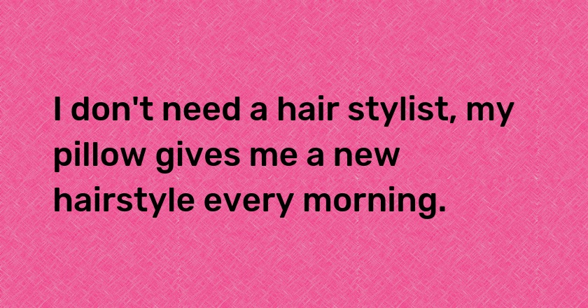 I don't need a hair stylist, my pillow gives me a new hairstyle every morning.