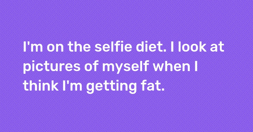 I'm on the selfie diet. I look at pictures of myself when I think I'm getting fat.