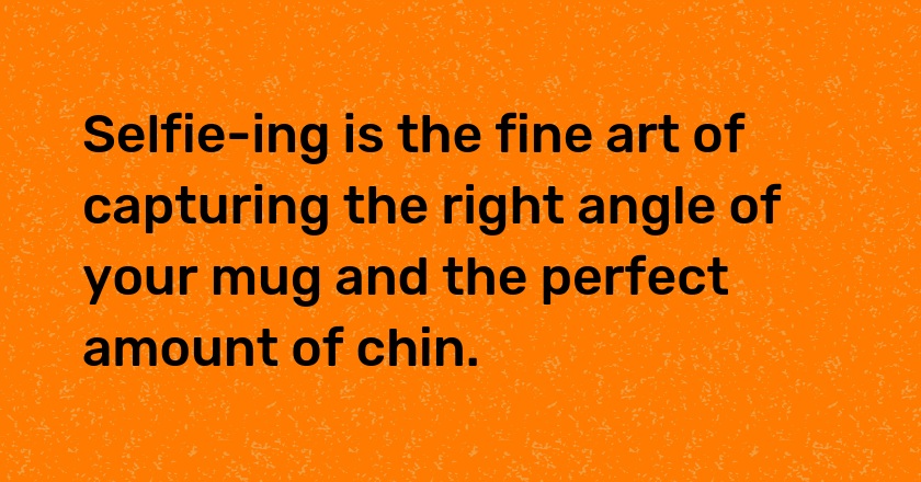 Selfie-ing is the fine art of capturing the right angle of your mug and the perfect amount of chin.