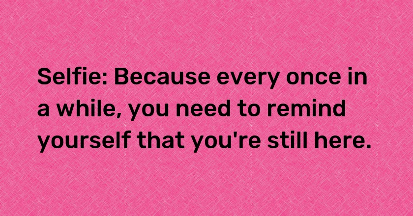 Selfie: Because every once in a while, you need to remind yourself that you're still here.