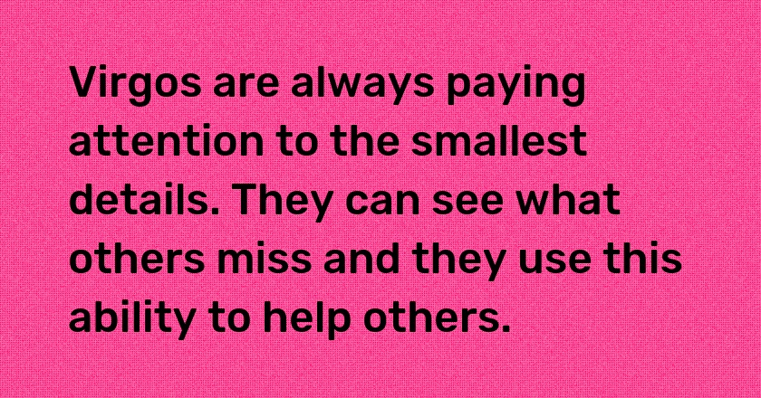 Virgos are always paying attention to the smallest details. They can see what others miss and they use this ability to help others.