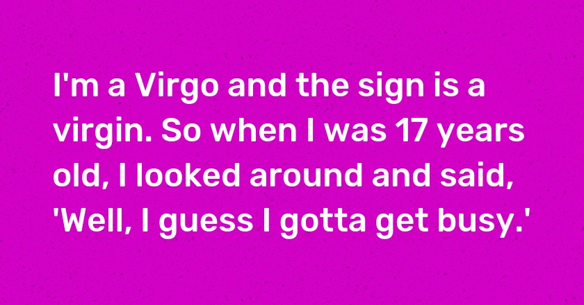 I'm a Virgo and the sign is a virgin. So when I was 17 years old, I looked around and said, 'Well, I guess I gotta get busy.'