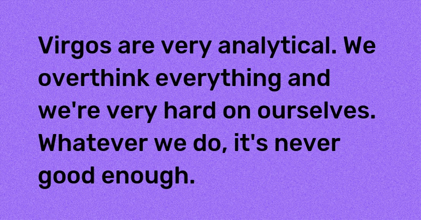 Virgos are very analytical. We overthink everything and we're very hard on ourselves. Whatever we do, it's never good enough.