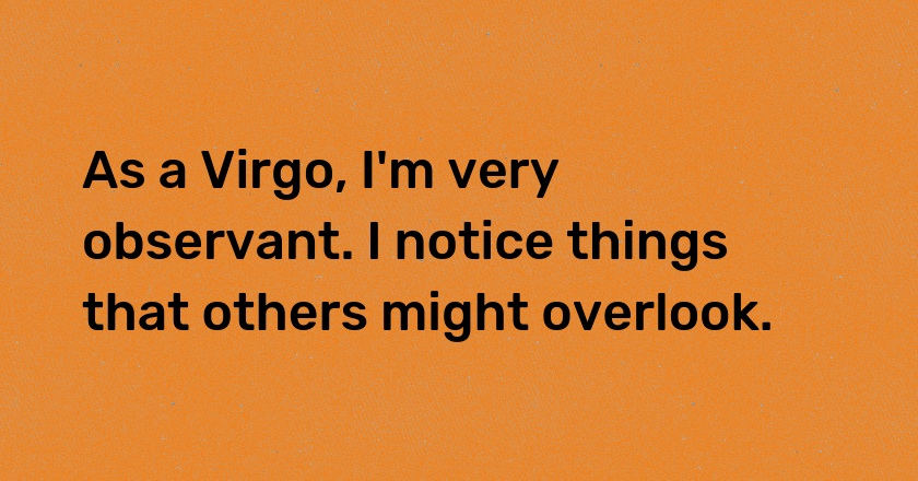 As a Virgo, I'm very observant. I notice things that others might overlook.