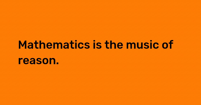 Mathematics is the music of reason.