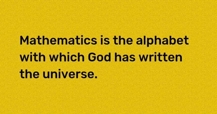 Mathematics is the alphabet with which God has written the universe.