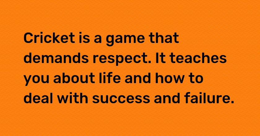 Cricket is a game that demands respect. It teaches you about life and how to deal with success and failure.