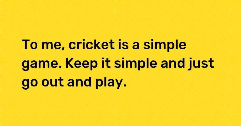 To me, cricket is a simple game. Keep it simple and just go out and play.