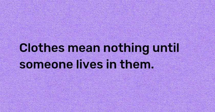 Clothes mean nothing until someone lives in them.