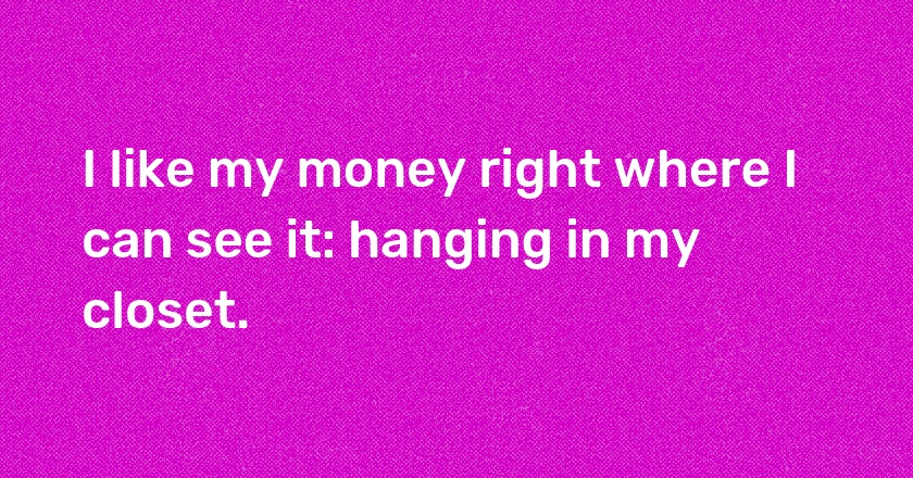 I like my money right where I can see it: hanging in my closet.