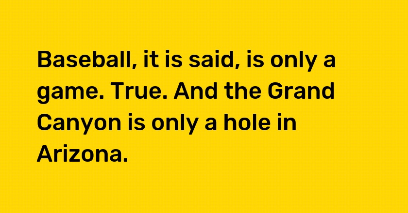 Baseball, it is said, is only a game. True. And the Grand Canyon is only a hole in Arizona.