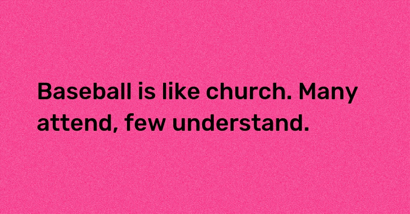 Baseball is like church. Many attend, few understand.