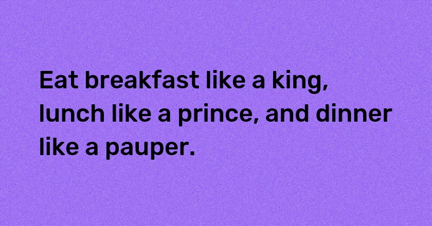 Eat breakfast like a king, lunch like a prince, and dinner like a pauper.