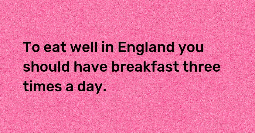 To eat well in England you should have breakfast three times a day.