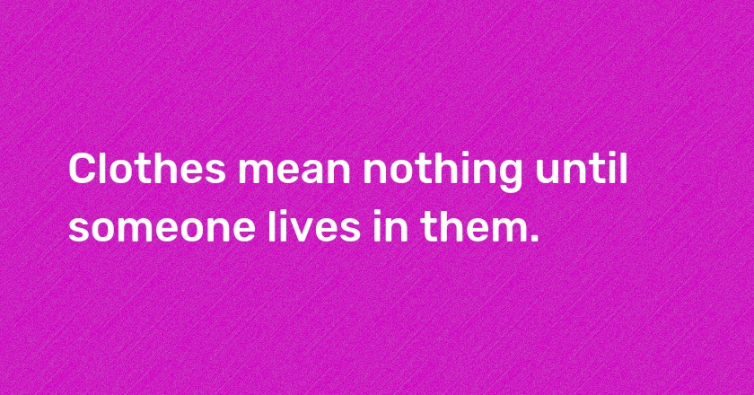 Clothes mean nothing until someone lives in them.