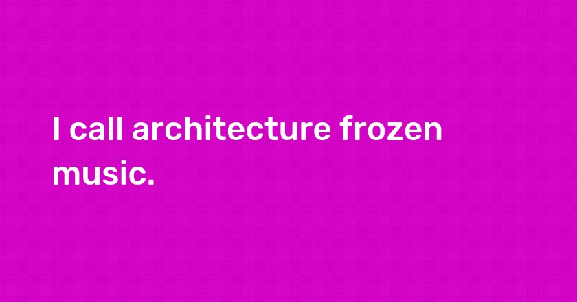 I call architecture frozen music.