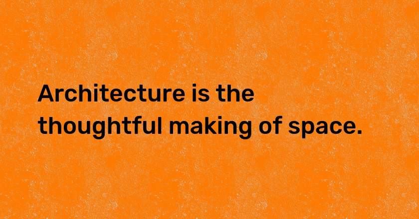 Architecture is the thoughtful making of space.