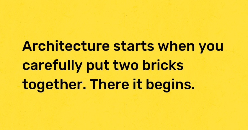 Architecture starts when you carefully put two bricks together. There it begins.